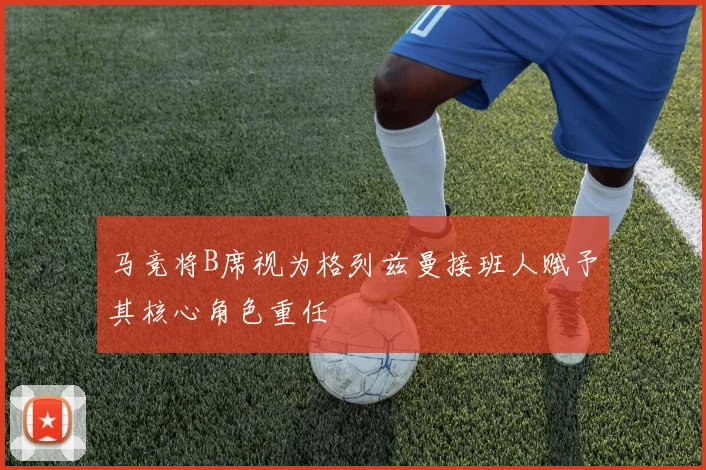 马竞将B席视为格列兹曼接班人赋予其核心角色重任