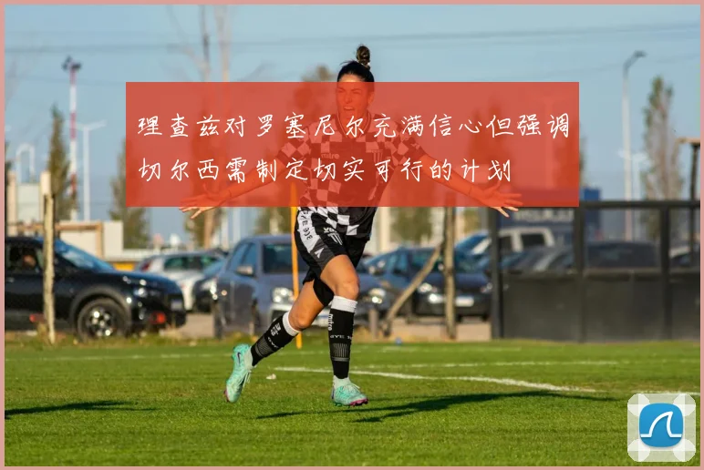 理查兹对罗塞尼尔充满信心但强调切尔西需制定切实可行的计划