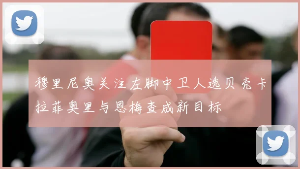 穆里尼奥关注左脚中卫人选贝壳卡拉菲奥里与恩梅查成新目标