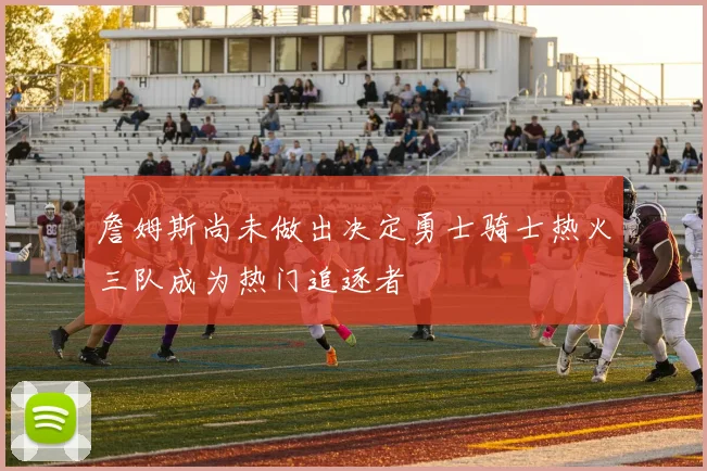 詹姆斯尚未做出决定勇士骑士热火三队成为热门追逐者