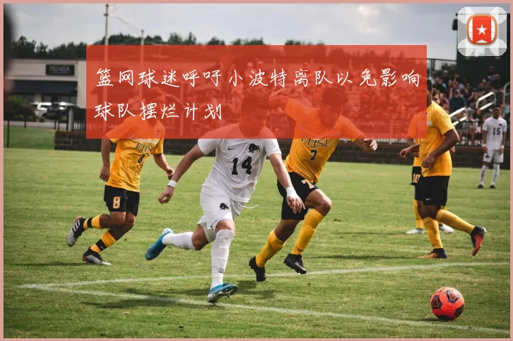 篮网球迷呼吁小波特离队以免影响球队摆烂计划