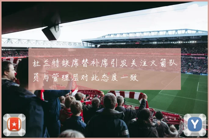 杜兰特缺席替补席引发关注火箭队员与管理层对此态度一致