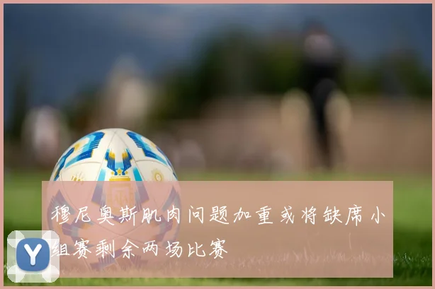 穆尼奥斯肌肉问题加重或将缺席小组赛剩余两场比赛