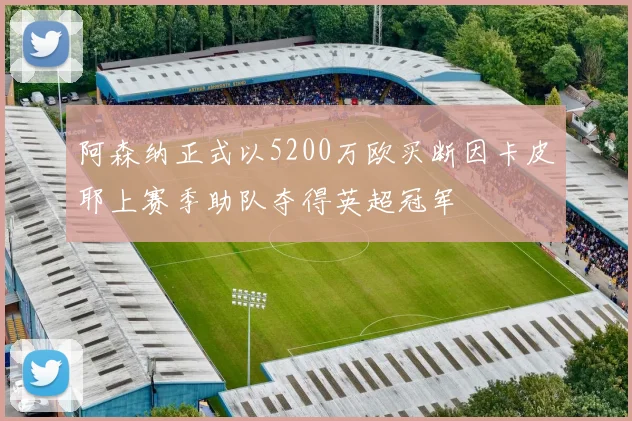 阿森纳正式以5200万欧买断因卡皮耶上赛季助队夺得英超冠军