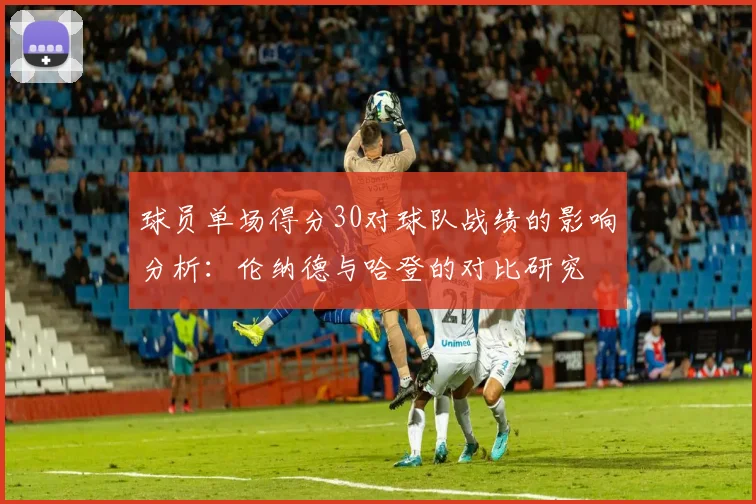 球员单场得分30对球队战绩的影响分析：伦纳德与哈登的对比研究