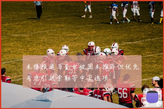 米体报道马奎尔被国米推荐但优先考虑引进索勒等中卫选项
