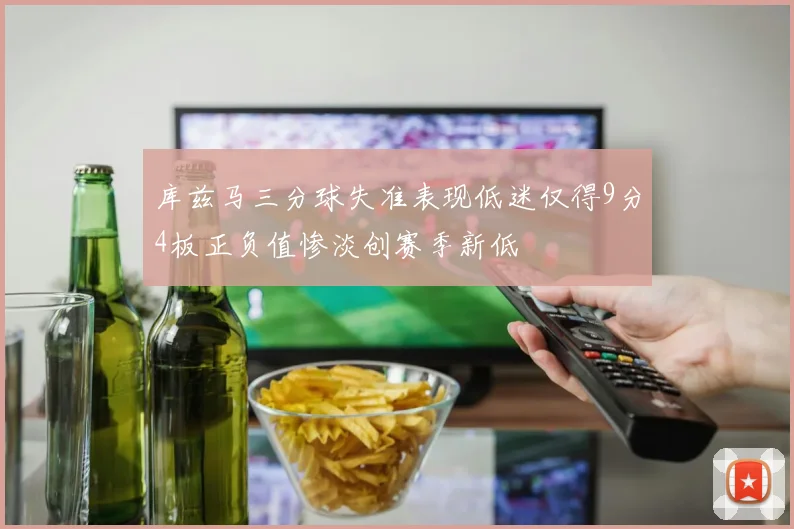 库兹马三分球失准表现低迷仅得9分4板正负值惨淡创赛季新低