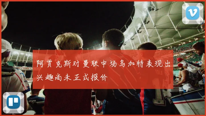 阿贾克斯对曼联中场乌加特表现出兴趣尚未正式报价