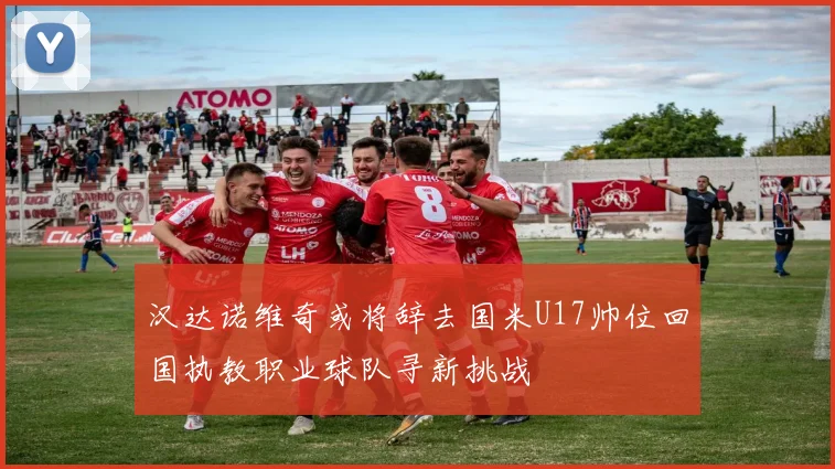 汉达诺维奇或将辞去国米U17帅位回国执教职业球队寻新挑战