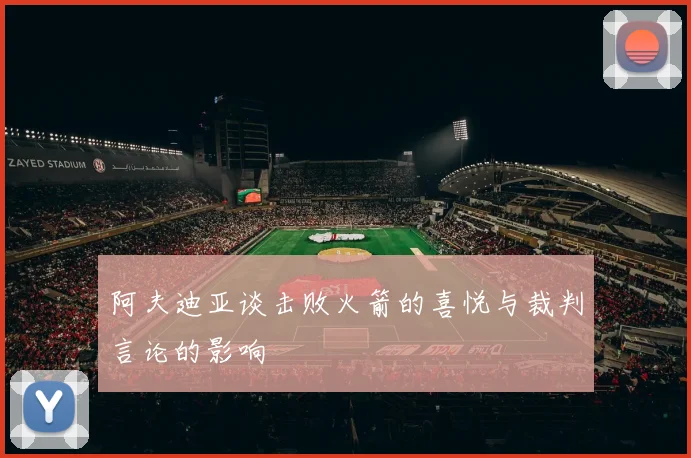 阿夫迪亚谈击败火箭的喜悦与裁判言论的影响