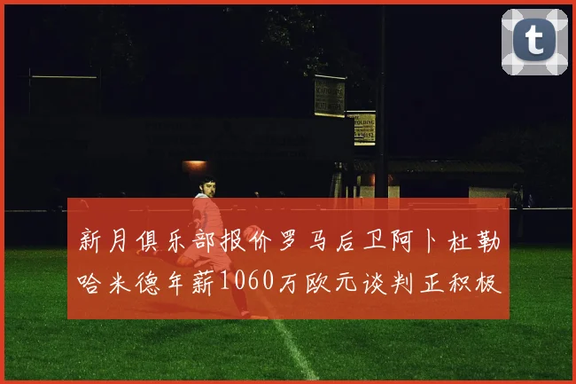 新月俱乐部报价罗马后卫阿卜杜勒哈米德年薪1060万欧元谈判正积极进行中
