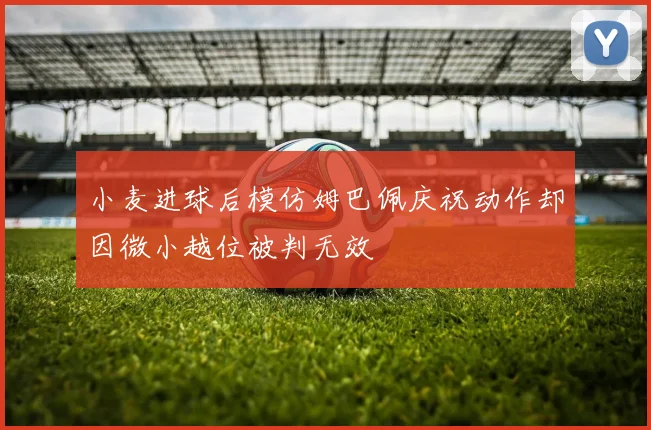 小麦进球后模仿姆巴佩庆祝动作却因微小越位被判无效