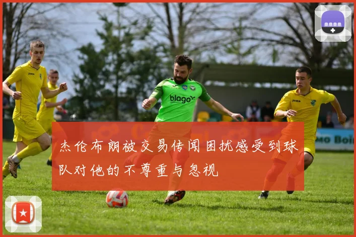 杰伦布朗被交易传闻困扰感受到球队对他的不尊重与忽视