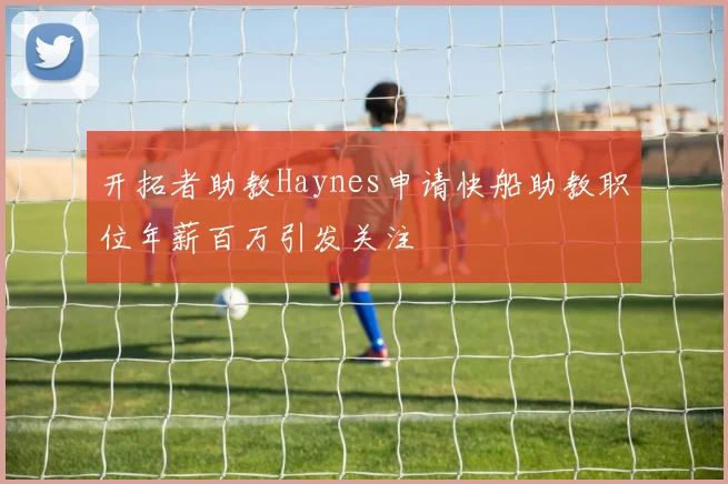 开拓者助教Haynes申请快船助教职位年薪百万引发关注
