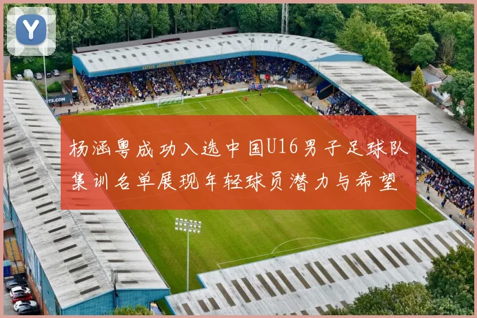 杨涵粤成功入选中国U16男子足球队集训名单展现年轻球员潜力与希望