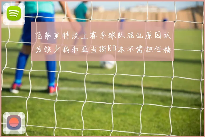 范弗里特谈上赛季球队混乱原因认为缺少我和亚当斯KD本不需担任精神领袖