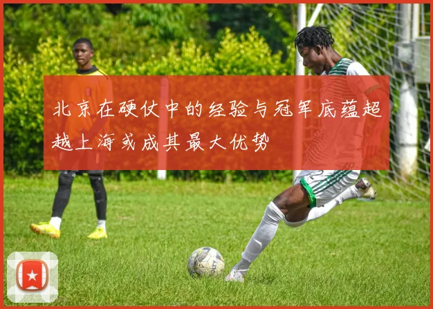 北京在硬仗中的经验与冠军底蕴超越上海或成其最大优势