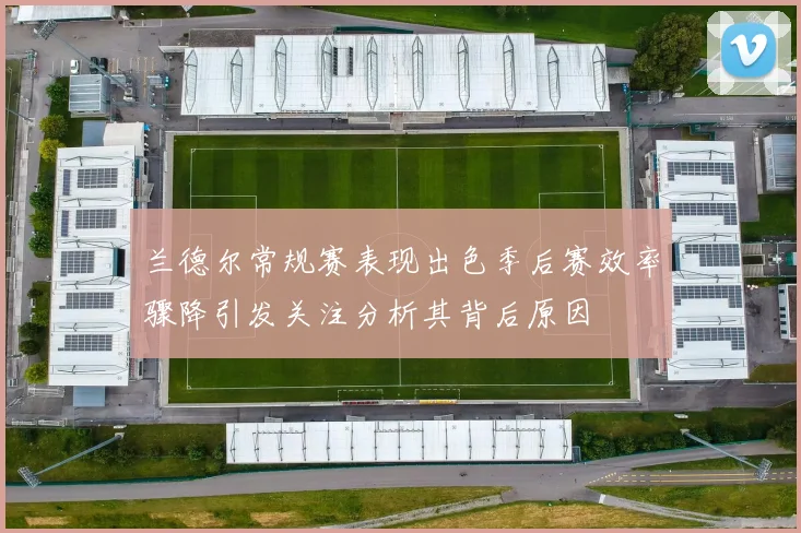 兰德尔常规赛表现出色季后赛效率骤降引发关注分析其背后原因