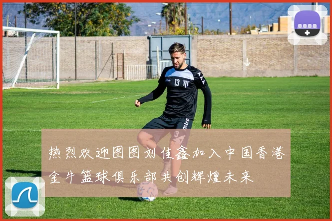 热烈欢迎图图刘佳鑫加入中国香港金牛篮球俱乐部共创辉煌未来