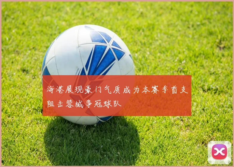 海港展现豪门气质成为本赛季首支阻击蓉城争冠球队