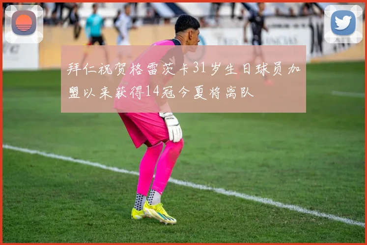 拜仁祝贺格雷茨卡31岁生日球员加盟以来获得14冠今夏将离队