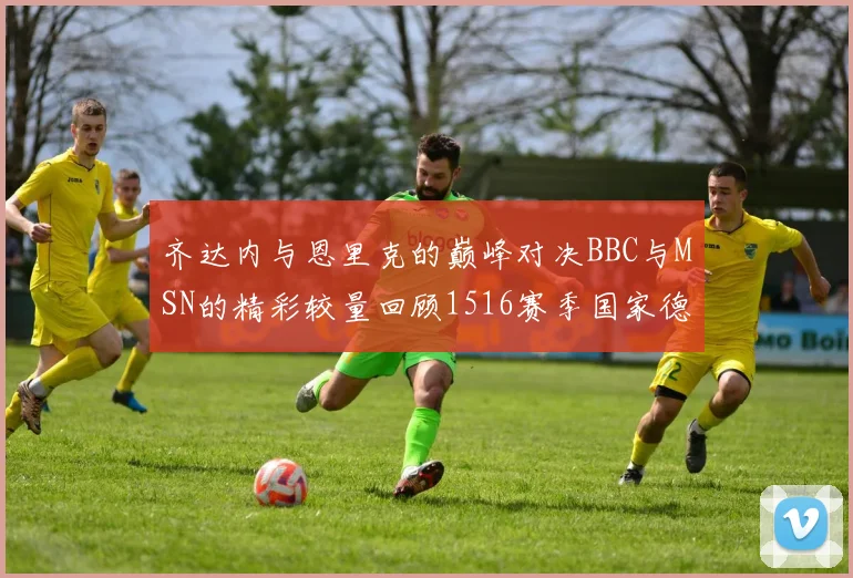 齐达内与恩里克的巅峰对决BBC与MSN的精彩较量回顾1516赛季国家德比
