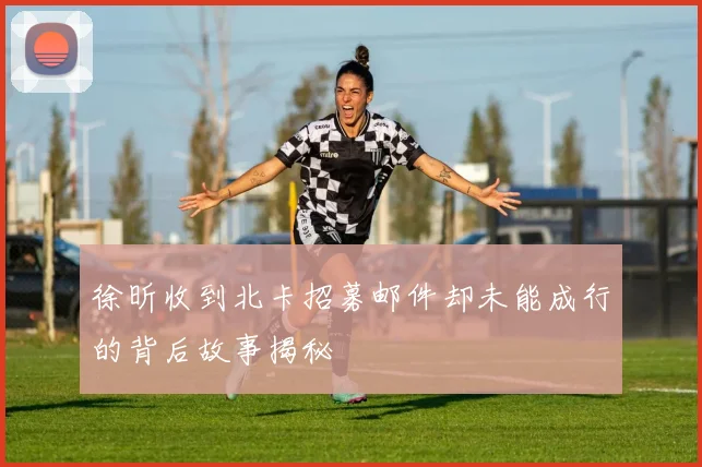 徐昕收到北卡招募邮件却未能成行的背后故事揭秘