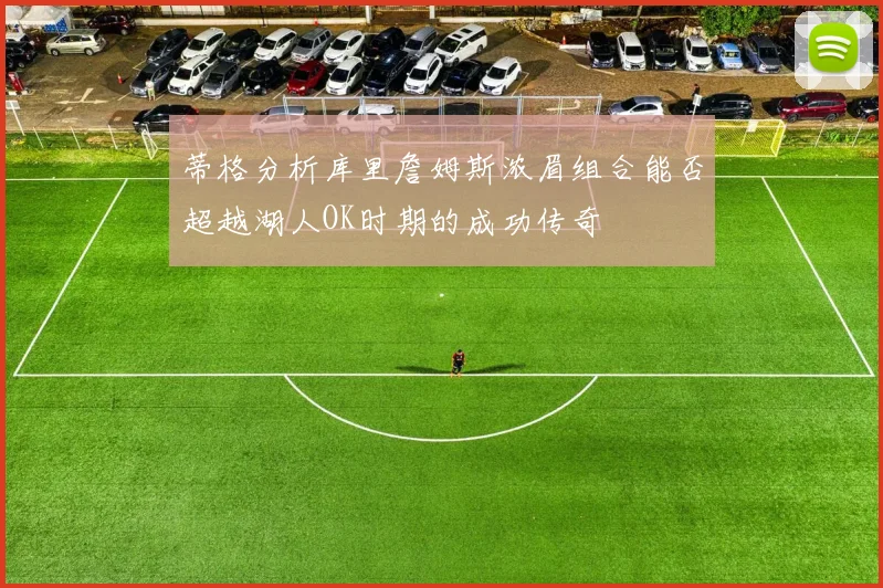蒂格分析库里詹姆斯浓眉组合能否超越湖人OK时期的成功传奇