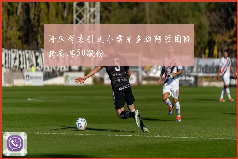 河床有意引进小雷东多迈阿密国际持有其50股份