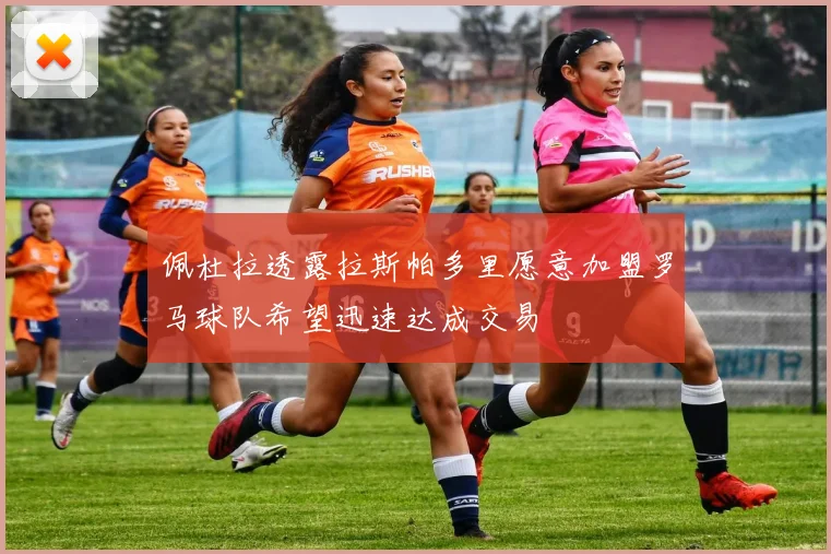 佩杜拉透露拉斯帕多里愿意加盟罗马球队希望迅速达成交易