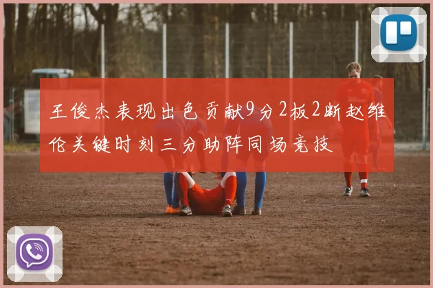 王俊杰表现出色贡献9分2板2断赵维伦关键时刻三分助阵同场竞技
