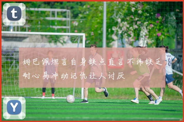姆巴佩坦言自身缺点直言不讳缺乏耐心易冲动记仇让人讨厌